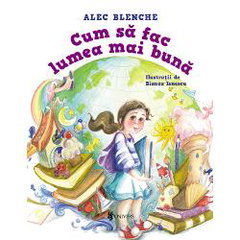 Cum sa fac lumea mai buna - Alec Blenche, Alec Blenche Cum sa fac lumea mai buna - Alec Blenche, Alec Blenche