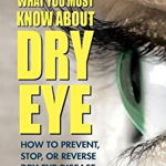 What You Must Know about Dry Eye: How to Prevent, Stop, or Reverse Dry Eye Disease