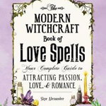 The Modern Witchcraft Book of Love Spells: Your Complete Guide to Attracting Passion