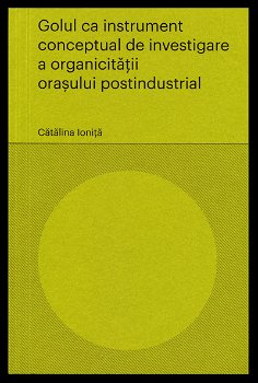 Golul ca instrument conceptual de investigare a organicitatii orasului postindustrial | Catalina Ionita, Asociatia Arta in dialog