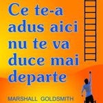 Ce te-a adus aici nu te va duce mai departe MARSHALL GOLDSMITH