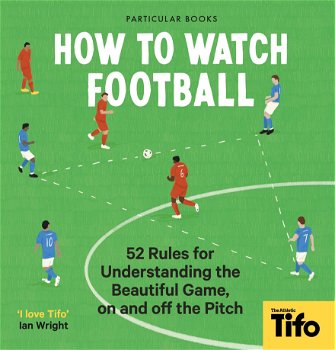 How to Watch Football: 52 Rules for Understanding the Beautiful Game, on and Off the Pitch - Tifo The Athletic, Tifo -. The Athletic