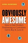 Obviously Awesome: How to Nail Product Positioning so Customers Get It, Buy It, Love It, Paperback - April Dunford