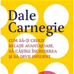 Cum sa-ti creezi relatii avantajoase, sa castigi increderea si sa devii influent - Dale Carnegie