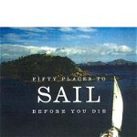 Fifty Places to Sail Before You Die (Fifty Places)