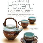 Making Pottery You Can Use: Plates That Stack - Lids That Fit - Spouts That Pour - Handles That Stay on