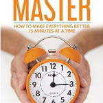 The 15 Minute Master: How to Make Everything Better 15 Minutes at a Time