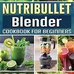 NutriBullet Blender Cookbook For Beginners: 365 Easy Everyday NutriBullet Blender Recipes to Kick Start A Healthy Lifestyle - Peter Cabrales