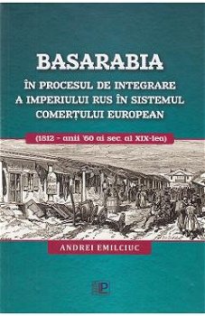 Basarabia in procesul de integrare a Imperiului Rus in sistemul comertului european 1812 - anii 60 ai secolului al 19-lea - Andrei Emilciuc, Lexon Prim