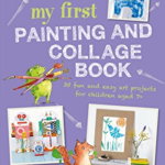 My First Painting and Collage Book: 35 fun and easy art projects for children aged 7 plus