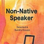 Non-native Speaker: Selected and Sundry Essays
