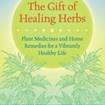 The Gift of Healing Herbs: Plant Medicines and Home Remedies for a Vibrantly Healthy Life