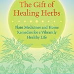 The Gift of Healing Herbs: Plant Medicines and Home Remedies for a Vibrantly Healthy Life