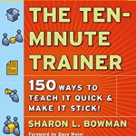 The Ten–Minute Trainer: 150 Ways to Teach it Quick and Make it Stick!