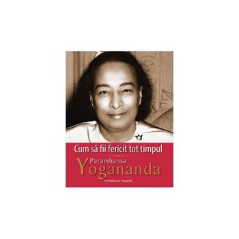 Cum sa fii fericit tot timpul - Paramhansa Yogananda