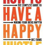 How to Have a Happy Hustle: The Complete Guide to Making Your Ideas Happen