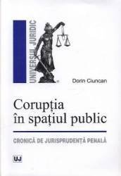 Coruptia in spatiul public. Cronica de jurisprudenta penala - Dorin Ciuncan, Universul Juridic
