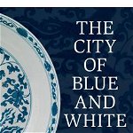 The City of Blue and White: Chinese Porcelain and the Early Modern World
