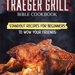Traeger Grill Bible Cookbook: Standout Recipes for Beginners to wow your Friends