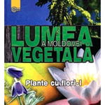 Lumea vegetala a Moldovei. Plante cu flori - Partea I