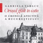 Orasul Gasit In Cutie, Gabriela Tabacu  - Editura Humanitas