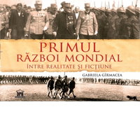 Primul Razboi Mondial. Intre realitate si fictiune