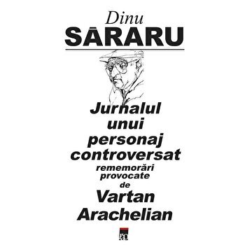 Jurnalul unui personaj controversat. Rememorari provocate de Vartan Arachelian - Dinu Sararu