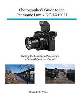 Photographer's Guide to the Panasonic Lumix DC-LX100 II: Getting the Most from Panasonic's Advanced Compact Camera - Alexander S. White, Alexander S. White