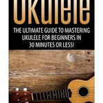 Ukulele: The Ultimate Guide to Mastering Ukulele for Beginners in 30 Minutes or Less!, Christina Forbes (Author)