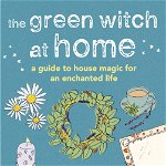 The Green Witch At Home: A Guide To House Magic For An Enchanted Life - Cerridwen Greenleaf