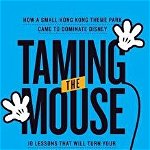 Taming the Mouse: How a Small Hong Kong Theme Park Came to Dominate Disney, Hardcover - Tom Mehrmann