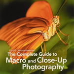 The Complete Guide to Macro and Close-Up Photography: 115 X-Pert Tips to Get the Most Out of Your Camera