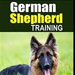 German Shepherd Training - Training Your German Shepherd Dog: Your Complete German Shepherd Training Guide for Training, Raising and Caring for German