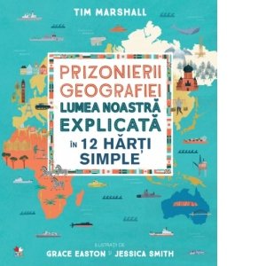 Prizonierii geografiei. Lumea noastra explicata in 12 harti simple - Tim Marshall