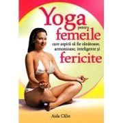 Yoga pentru femeile care aspira sa fie sanatoase, inteligente, armonioase si fericite - Aida Calin