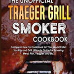 The Unofficial Traeger Grill Smoker Cookbook: Complete How-To Cookbook For Your Wood Pellet Smoker And Grill