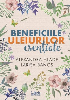 Beneficiile uleiurilor esentiale | Alexandra Hlade, Larisa Bangs, Libris Editorial