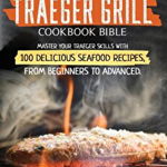 The Seafood Traeger Grill Cookbook Bible: Master your Traeger Grill skills with 100 Delicious Seafood Recipes