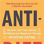 Anti-Diet. Reclaim Your Time, Money, Well-Being and Happiness Through Intuitive Eating, Paperback - Christy Harrison