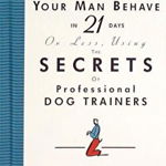 How to Make Your Man Behave in 21 Days or Less Using the Secrets of Professional Dog Trainers