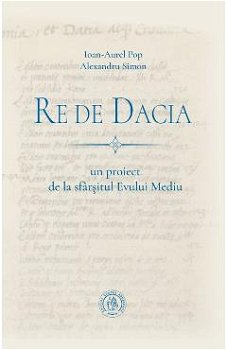 Re de Dacia: un proiect de la sfârșitul Evului Mediu - Paperback brosat - Ioan-Aurel Pop, Alexandru Simon - Școala Ardeleană, 