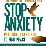 101 Ways to Stop Anxiety: Practical Exercises to Find Peace and Free Yourself from Fears, Phobias, Panic Attacks, and Freak-Outs
