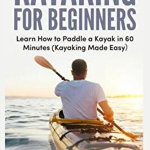 Kayaking for Beginners: Learn How to Paddle a Kayak in 60 Minutes-Kayaking Made Easy