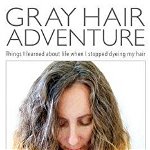 Gray Hair Adventure: Things I Learned About Life When I Stopped Dyeing My Hair
