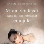 M-am vindecat cand mi-am imbratisat emotiile - Gabrielle Bernstein