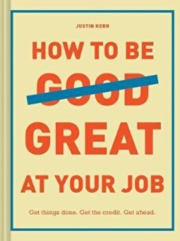 How to Be Great at Your Job: Get Things Done. Get the Credit. Get Ahead. de Justin Kerr
