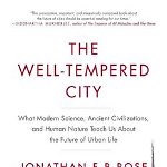 The Well-Tempered City: What Modern Science, Ancient Civilizations, and Human Nature Teach Us about the Future of Urban Life, Paperback - Jonathan F. P. Rose