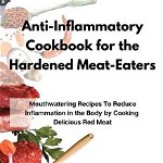 Anti-Inflammatory Cookbook for the Hardened Meat-Eaters: Mouthwatering Recipes To Reduce Inflammation in the Body by Cooking Delicious Red Meat - Olga Jones