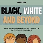 Black, White and Beyond: Racism and Intolerance Made Plain and Simple for Kids (An Anti-racist Children's Book) - Vera Heath