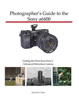 Photographer's Guide to the Sony a6400: Getting the Most from Sony's Advanced Mirrorless Camera - Alexander S. White, Alexander S. White
